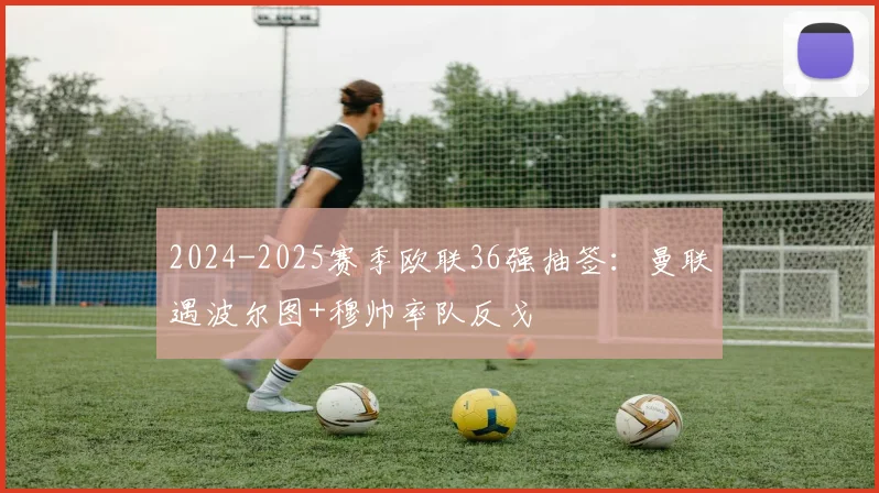 2024-2025赛季欧联36强抽签：曼联遇波尔图+穆帅率队反戈
