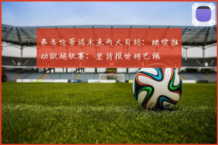 弗洛伦蒂诺未来两大目标：继续推动欧超联赛；坚持报价姆巴佩