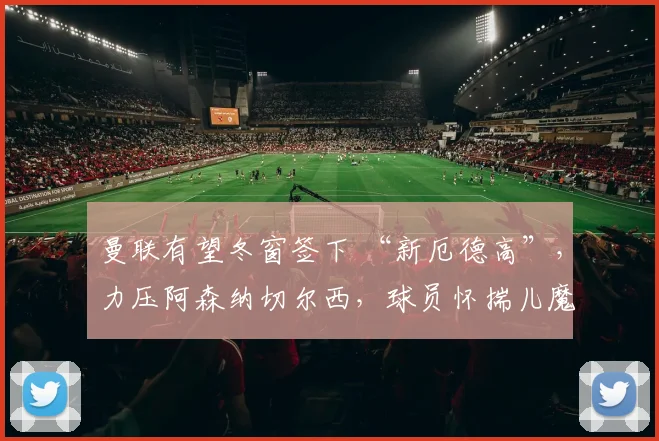 曼联有望冬窗签下 “新厄德高”，力压阿森纳切尔西，球员怀揣儿魔梦仅需 900 万