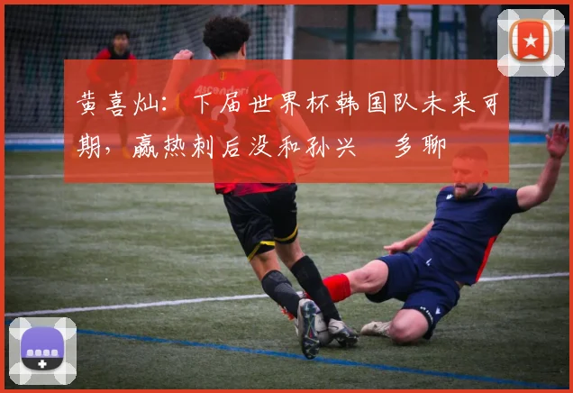 黄喜灿：下届世界杯韩国队未来可期，赢热刺后没和孙兴慜多聊