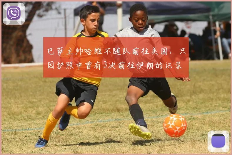 巴萨主帅哈维不随队前往美国，只因护照中曾有3次前往伊朗的记录