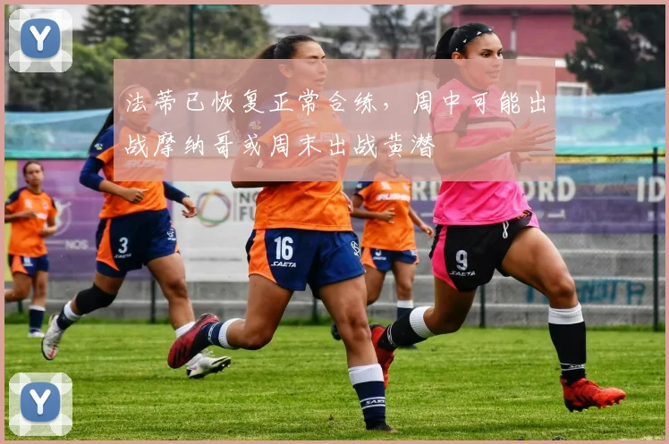 法蒂已恢复正常合练，周中可能出战摩纳哥或周末出战黄潜