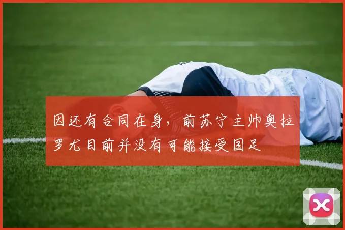 因还有合同在身，前苏宁主帅奥拉罗尤目前并没有可能接受国足