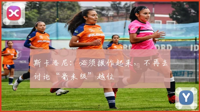 斯卡洛尼：必须振作起来，不再去讨论“毫米级”越位