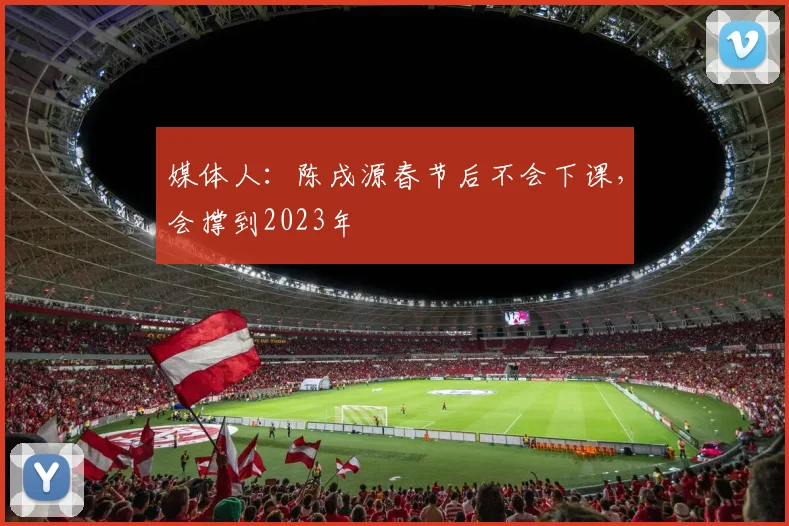 媒体人：陈戌源春节后不会下课，会撑到2023年