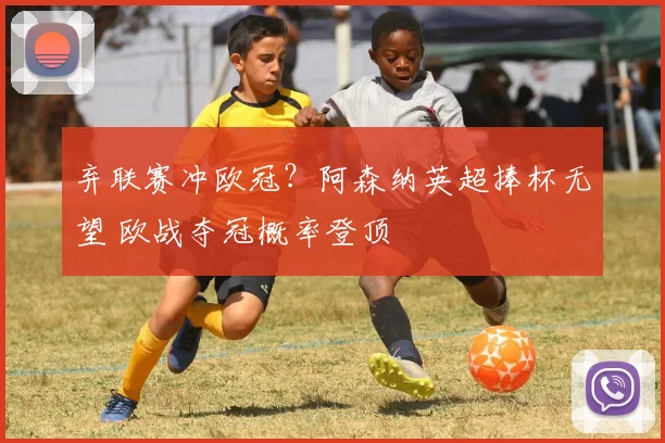 弃联赛冲欧冠？阿森纳英超捧杯无望 欧战夺冠概率登顶