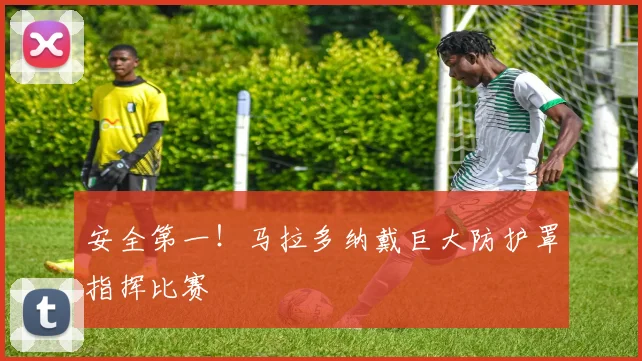 安全第一！马拉多纳戴巨大防护罩指挥比赛