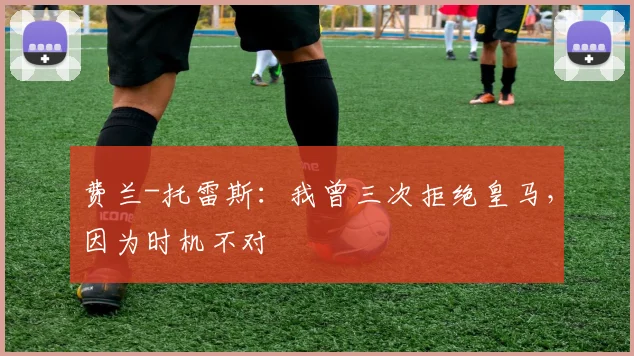 费兰-托雷斯：我曾三次拒绝皇马，因为时机不对