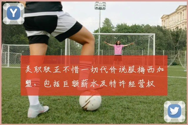 美职联正不惜一切代价说服梅西加盟，包括巨额薪水及特许经营权