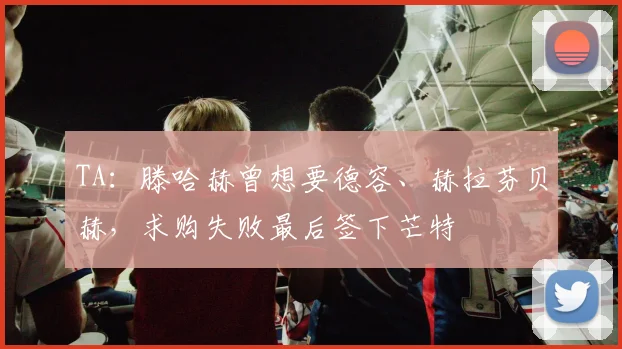 TA：滕哈赫曾想要德容、赫拉芬贝赫，求购失败最后签下芒特