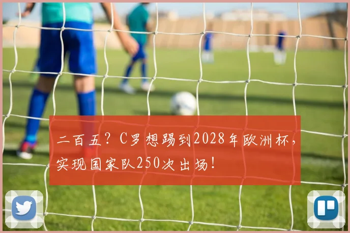二百五？C罗想踢到2028年欧洲杯，实现国家队250次出场！