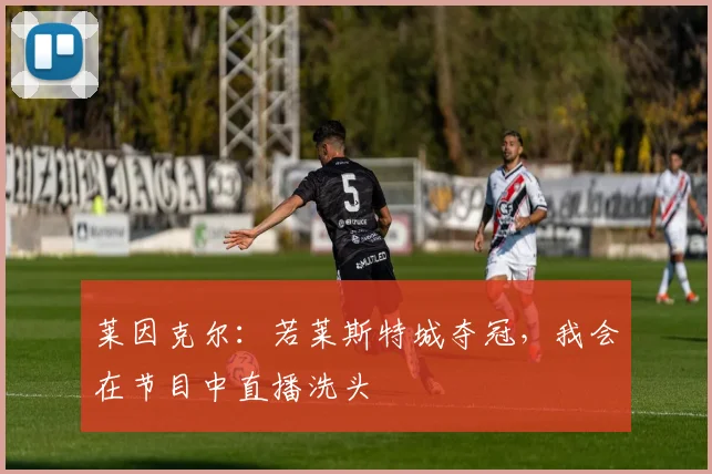 莱因克尔：若莱斯特城夺冠，我会在节目中直播洗头