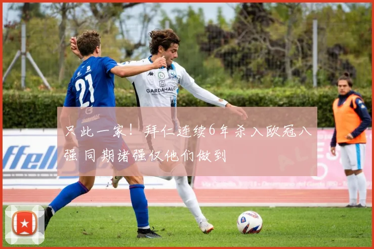 只此一家！拜仁连续6年杀入欧冠八强 同期诸强仅他们做到