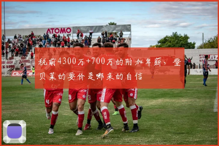 税前4300万+700万的附加年薪，登贝莱的要价是哪来的自信