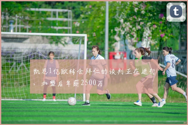凯恩1亿欧转会拜仁的谈判正在进行，加盟后年薪2500万
