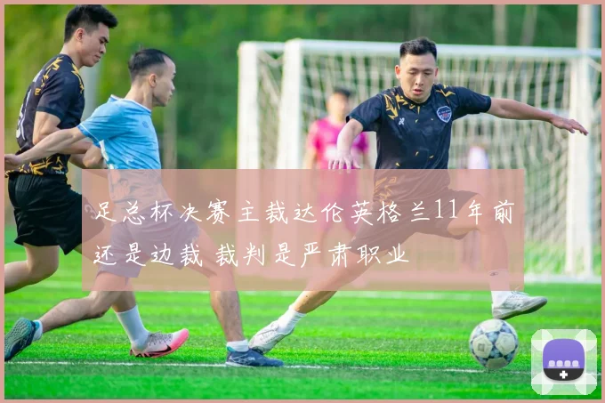 足总杯决赛主裁达伦英格兰11年前还是边裁 裁判是严肃职业