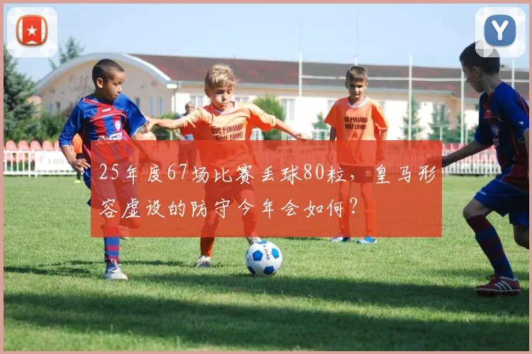 25年度67场比赛丢球80粒，皇马形容虚设的防守今年会如何？