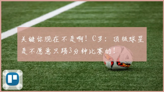 关键你现在不是啊！C罗：顶级球星是不愿意只踢3分钟比赛的！