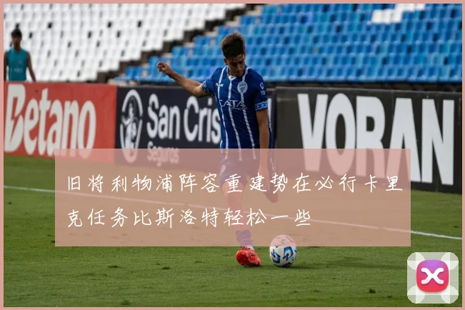 旧将利物浦阵容重建势在必行卡里克任务比斯洛特轻松一些