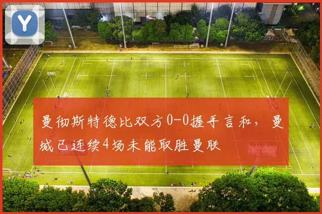 曼彻斯特德比双方0-0握手言和，曼城已连续4场未能取胜曼联