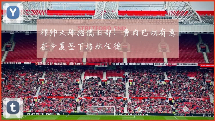 穆帅大肆招揽旧部！费内巴切有意在今夏签下格林伍德