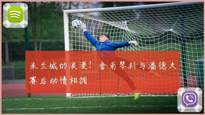 米兰城的浪漫！舍甫琴科与潘德夫赛后动情相拥