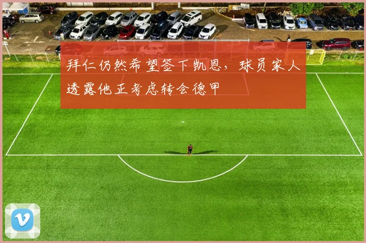 拜仁仍然希望签下凯恩，球员家人透露他正考虑转会德甲