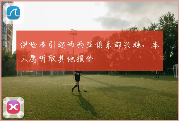 伊哈洛引起两西亚俱乐部兴趣，本人愿听取其他报价