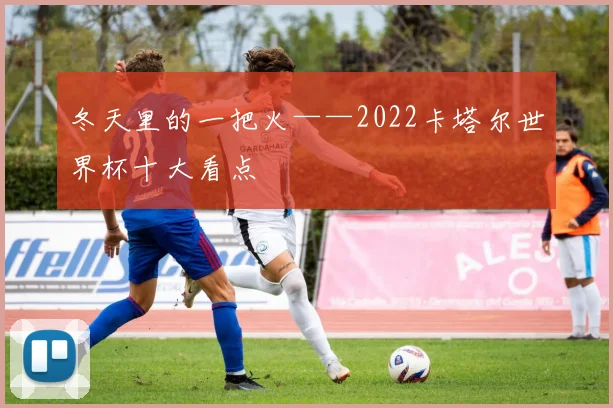 冬天里的一把火——2022卡塔尔世界杯十大看点