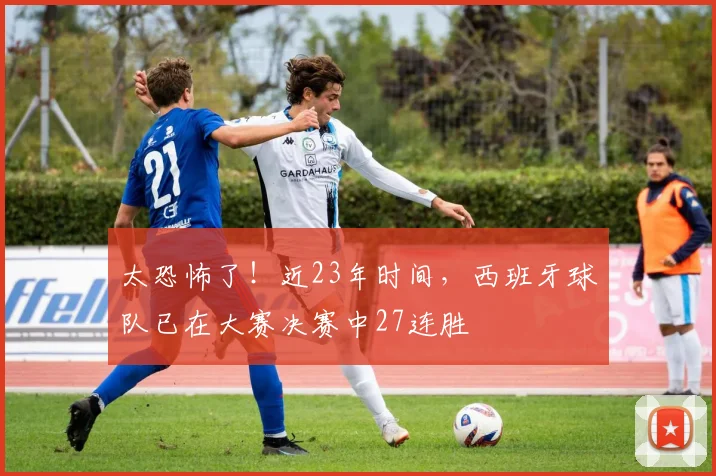 太恐怖了！近23年时间，西班牙球队已在大赛决赛中27连胜