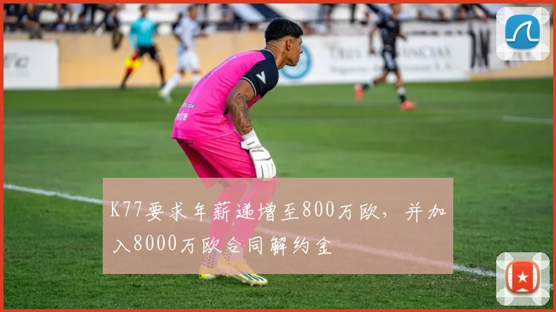K77要求年薪递增至800万欧，并加入8000万欧合同解约金