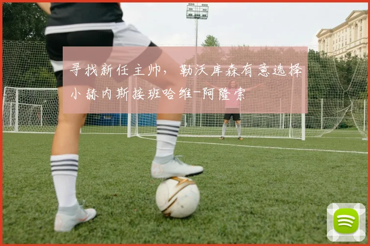 寻找新任主帅，勒沃库森有意选择小赫内斯接班哈维-阿隆索