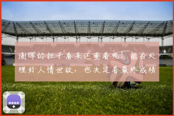 谢晖的担子看来还重着呢！能否处理好人情世故，也决定着最终成绩