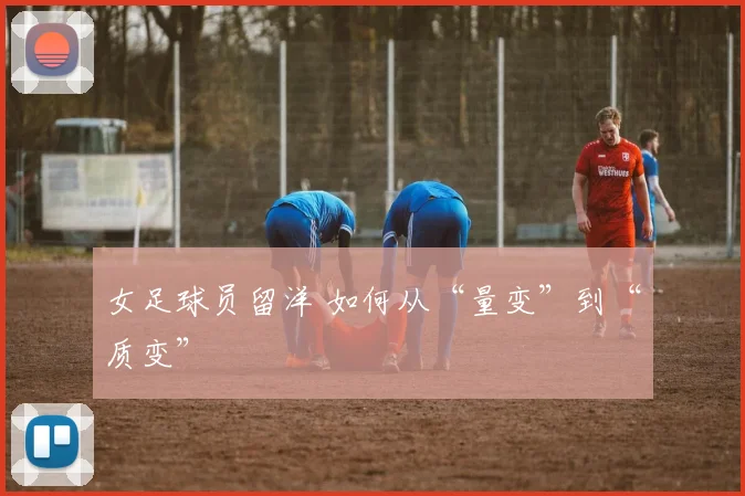 女足球员留洋 如何从“量变”到“质变”