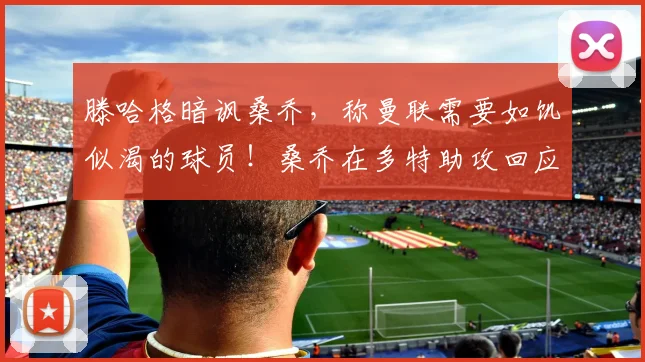 滕哈格暗讽桑乔，称曼联需要如饥似渴的球员！桑乔在多特助攻回应