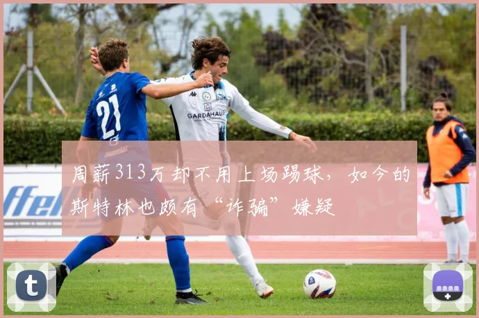 周薪313万却不用上场踢球，如今的斯特林也颇有“诈骗”嫌疑