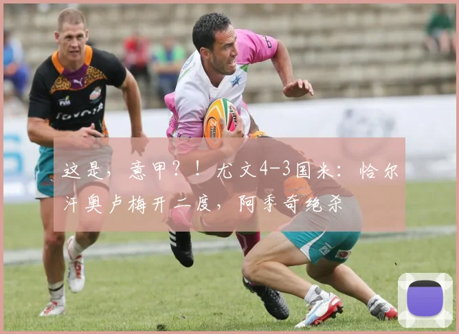 这是，意甲？！尤文4-3国米：恰尔汗奥卢梅开二度，阿季奇绝杀