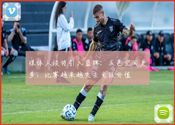 媒体人谈将引入蓝牌：灰色空间更多，比赛越来越失去竞技价值