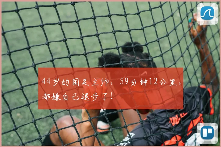 44岁的国足主帅，59分钟12公里，都嫌自己退步了！