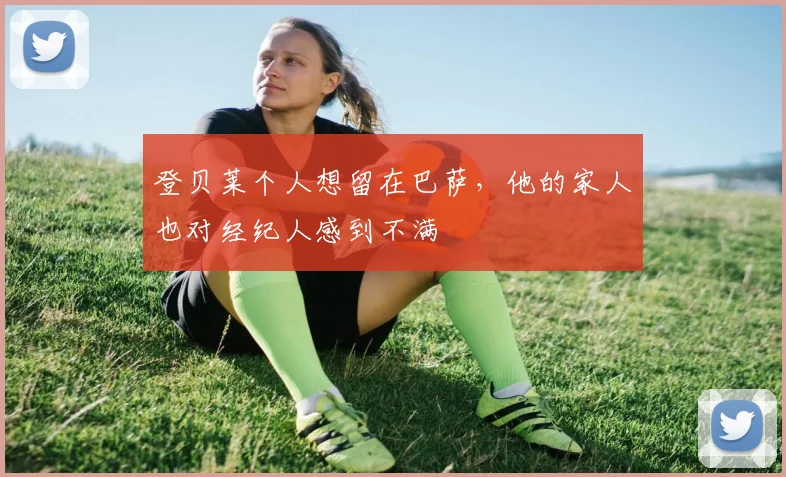 登贝莱个人想留在巴萨，他的家人也对经纪人感到不满