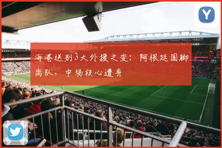 海港送别3大外援之变：阿根廷国脚离队，中场核心遭弃