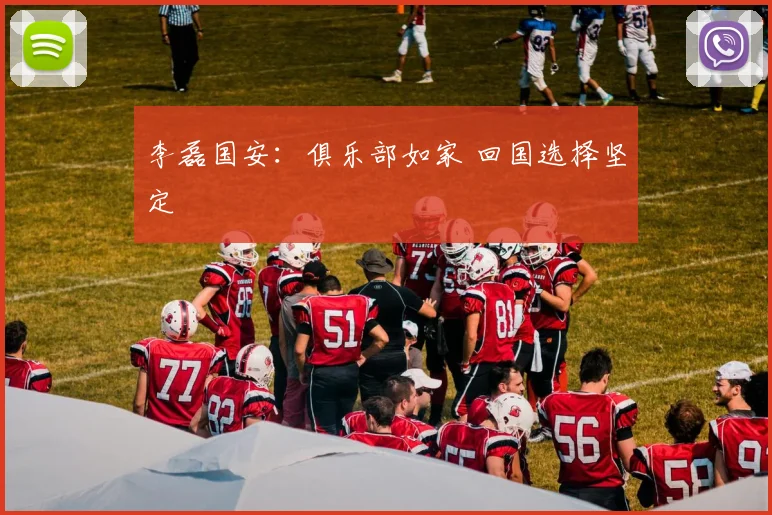 李磊国安：俱乐部如家 回国选择坚定