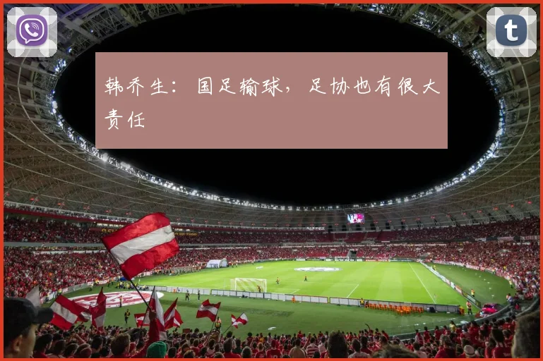 韩乔生：国足输球，足协也有很大责任