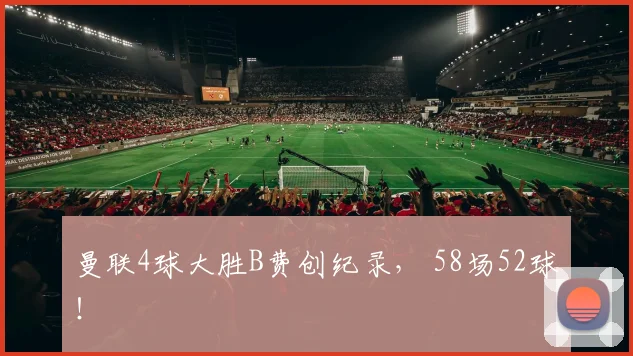 曼联4球大胜B费创纪录， 58场52球！