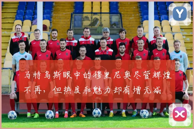 马特乌斯眼中的穆里尼奥尽管辉煌不再，但热度和魅力却有增无减