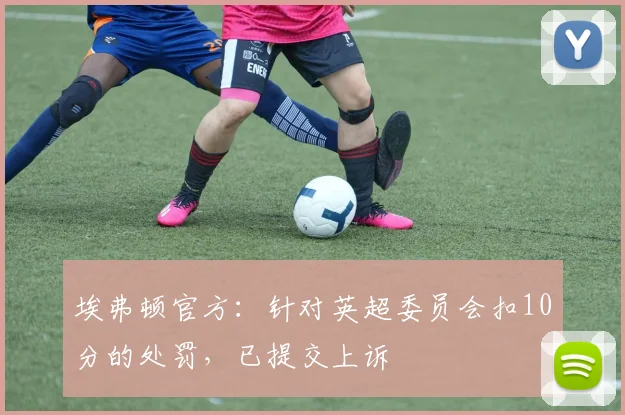 埃弗顿官方：针对英超委员会扣10分的处罚，已提交上诉