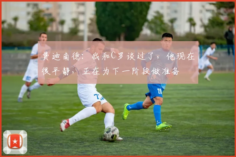 费迪南德：我和C罗谈过了，他现在很平静，正在为下一阶段做准备