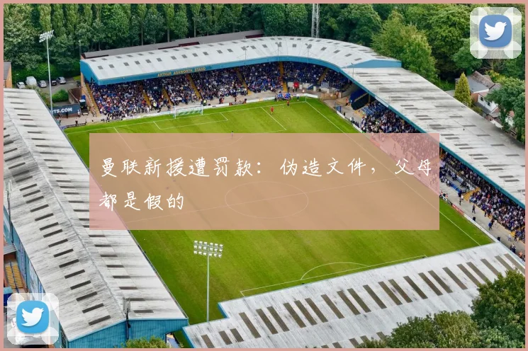 曼联新援遭罚款：伪造文件，父母都是假的