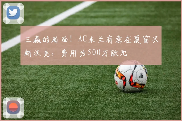 三赢的局面！AC米兰有意在夏窗买断沃克，费用为500万欧元