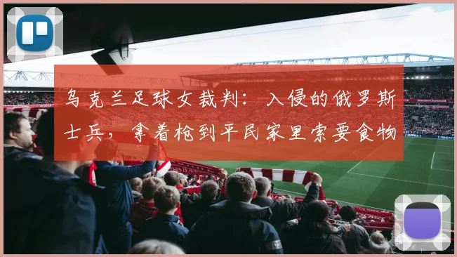 乌克兰足球女裁判：入侵的俄罗斯士兵，拿着枪到平民家里索要食物